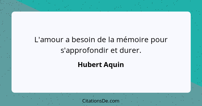 L'amour a besoin de la mémoire pour s'approfondir et durer.... - Hubert Aquin