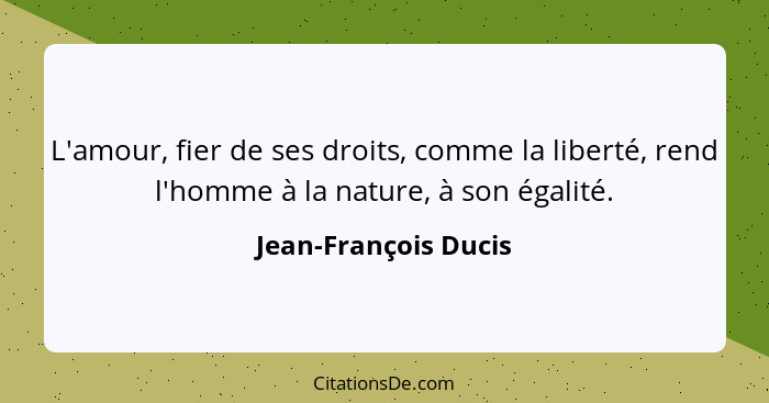 L'amour, fier de ses droits, comme la liberté, rend l'homme à la nature, à son égalité.... - Jean-François Ducis