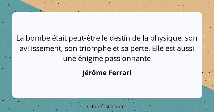 La bombe était peut-être le destin de la physique, son avilissement, son triomphe et sa perte. Elle est aussi une énigme passionnante... - Jérôme Ferrari