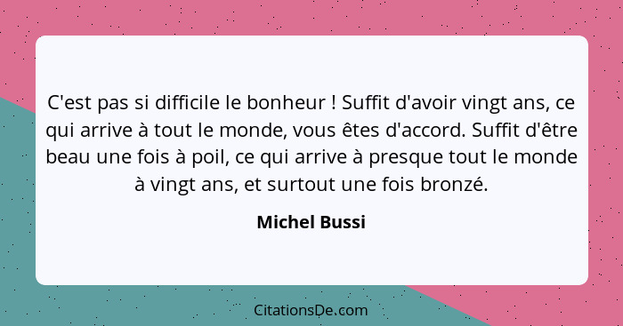 C'est pas si difficile le bonheur ! Suffit d'avoir vingt ans, ce qui arrive à tout le monde, vous êtes d'accord. Suffit d'être bea... - Michel Bussi