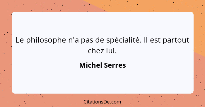 Le philosophe n'a pas de spécialité. Il est partout chez lui.... - Michel Serres