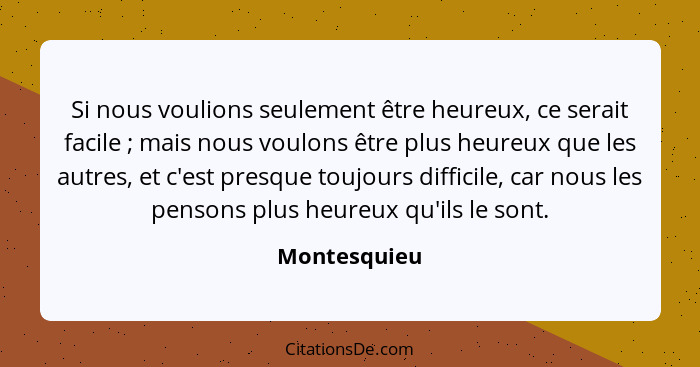 Si nous voulions seulement être heureux, ce serait facile ; mais nous voulons être plus heureux que les autres, et c'est presque to... - Montesquieu