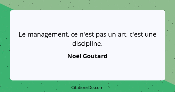 Le management, ce n'est pas un art, c'est une discipline.... - Noël Goutard