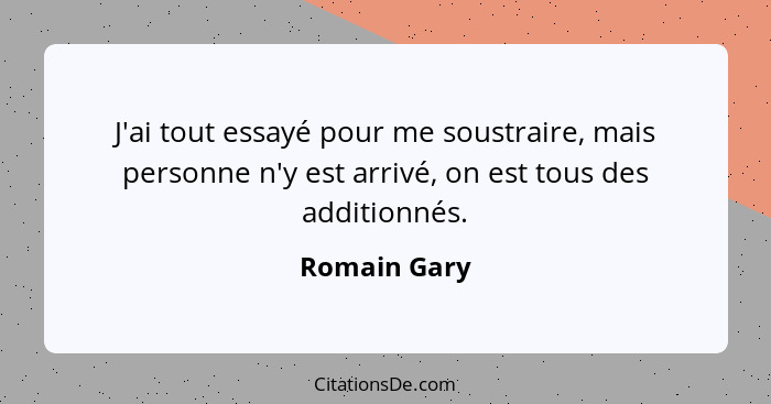 J'ai tout essayé pour me soustraire, mais personne n'y est arrivé, on est tous des additionnés.... - Romain Gary