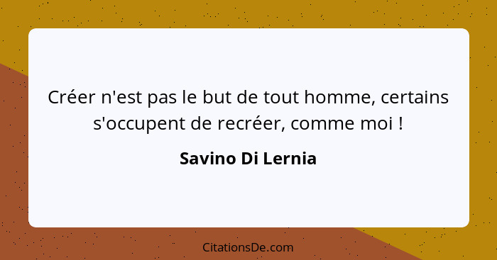 Créer n'est pas le but de tout homme, certains s'occupent de recréer, comme moi !... - Savino Di Lernia