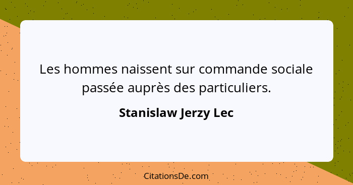 Les hommes naissent sur commande sociale passée auprès des particuliers.... - Stanislaw Jerzy Lec