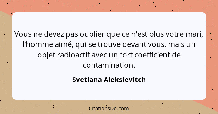 Vous ne devez pas oublier que ce n'est plus votre mari, l'homme aimé, qui se trouve devant vous, mais un objet radioactif avec... - Svetlana Aleksievitch