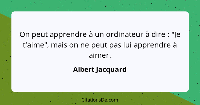 On peut apprendre à un ordinateur à dire : "Je t'aime", mais on ne peut pas lui apprendre à aimer.... - Albert Jacquard