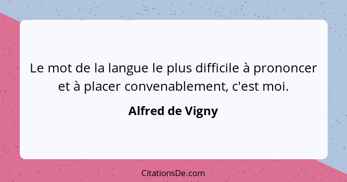 Le mot de la langue le plus difficile à prononcer et à placer convenablement, c'est moi.... - Alfred de Vigny