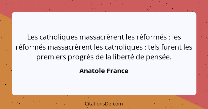 Les catholiques massacrèrent les réformés ; les réformés massacrèrent les catholiques : tels furent les premiers progrès de... - Anatole France