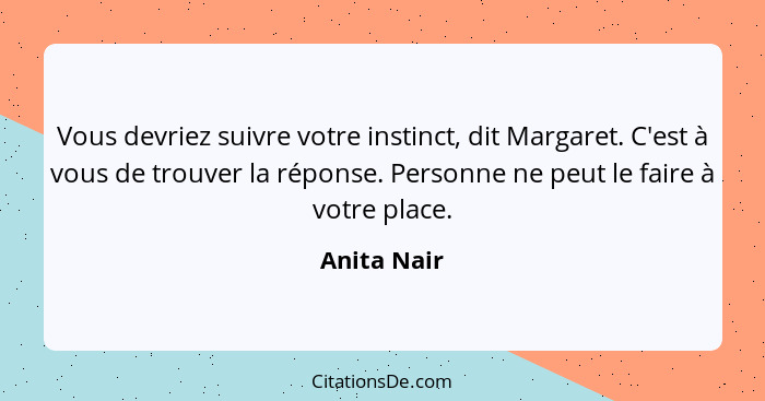 Vous devriez suivre votre instinct, dit Margaret. C'est à vous de trouver la réponse. Personne ne peut le faire à votre place.... - Anita Nair