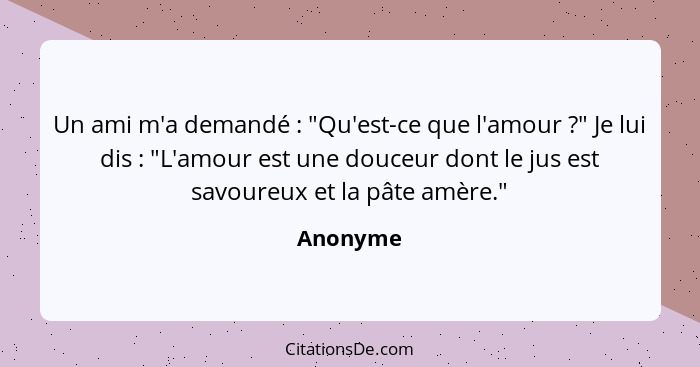 Un ami m'a demandé : "Qu'est-ce que l'amour ?" Je lui dis : "L'amour est une douceur dont le jus est savoureux et la pâte amè... - Anonyme