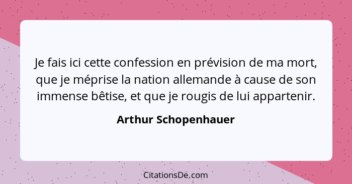 Je fais ici cette confession en prévision de ma mort, que je méprise la nation allemande à cause de son immense bêtise, et que j... - Arthur Schopenhauer