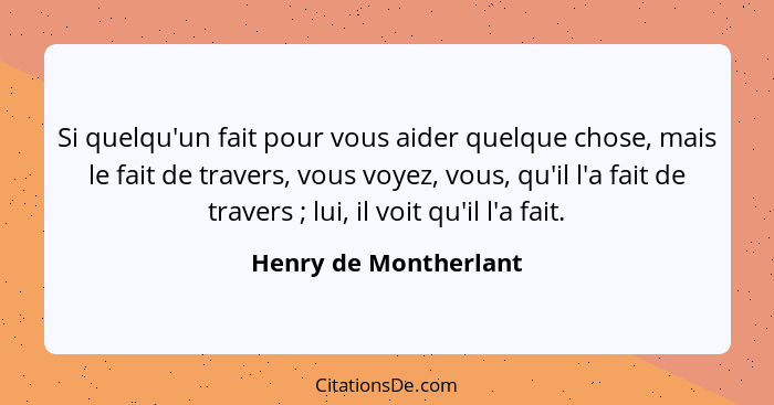 Si quelqu'un fait pour vous aider quelque chose, mais le fait de travers, vous voyez, vous, qu'il l'a fait de travers ; lu... - Henry de Montherlant