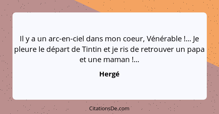 Il y a un arc-en-ciel dans mon coeur, Vénérable !... Je pleure le départ de Tintin et je ris de retrouver un papa et une maman !...... - Hergé