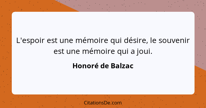 L'espoir est une mémoire qui désire, le souvenir est une mémoire qui a joui.... - Honoré de Balzac