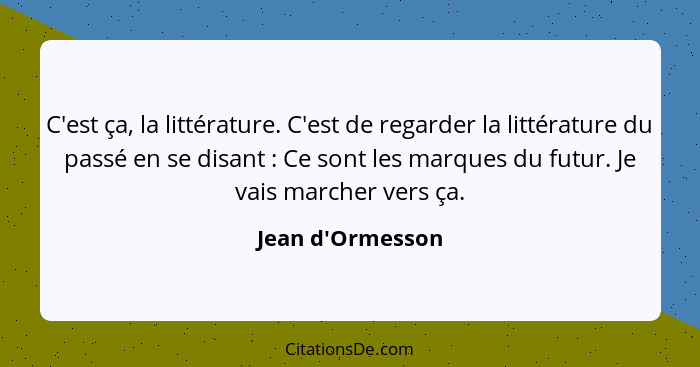 C'est ça, la littérature. C'est de regarder la littérature du passé en se disant : Ce sont les marques du futur. Je vais ma... - Jean d'Ormesson