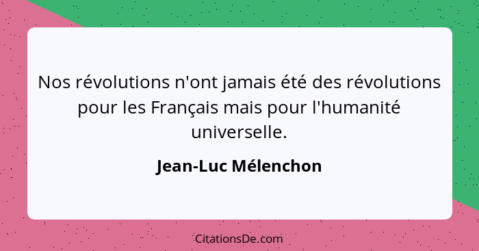 Nos révolutions n'ont jamais été des révolutions pour les Français mais pour l'humanité universelle.... - Jean-Luc Mélenchon