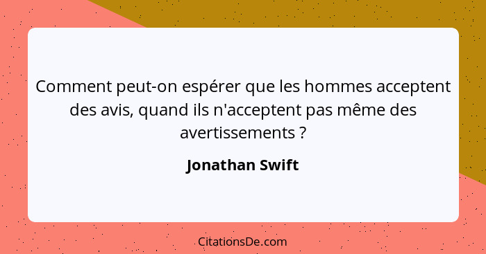 Comment peut-on espérer que les hommes acceptent des avis, quand ils n'acceptent pas même des avertissements ?... - Jonathan Swift