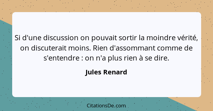 Si d'une discussion on pouvait sortir la moindre vérité, on discuterait moins. Rien d'assommant comme de s'entendre : on n'a plus... - Jules Renard