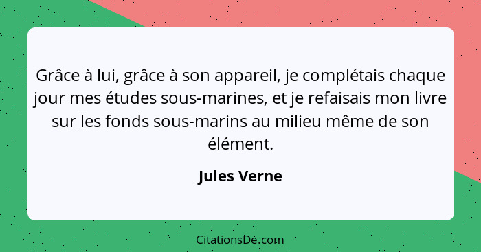 Grâce à lui, grâce à son appareil, je complétais chaque jour mes études sous-marines, et je refaisais mon livre sur les fonds sous-marin... - Jules Verne