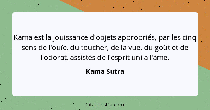 Kama est la jouissance d'objets appropriés, par les cinq sens de l'ouïe, du toucher, de la vue, du goût et de l'odorat, assistés de l'esp... - Kama Sutra