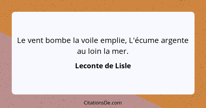 Le vent bombe la voile emplie, L'écume argente au loin la mer.... - Leconte de Lisle