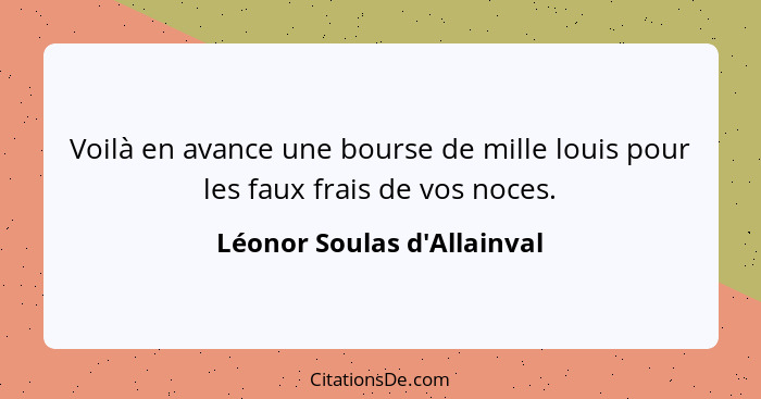 Voilà en avance une bourse de mille louis pour les faux frais de vos noces.... - Léonor Soulas d'Allainval