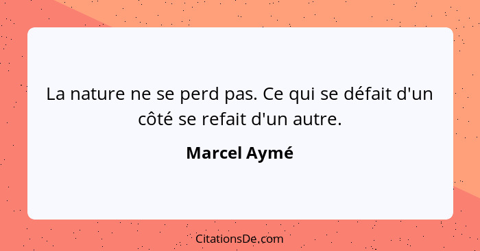 La nature ne se perd pas. Ce qui se défait d'un côté se refait d'un autre.... - Marcel Aymé