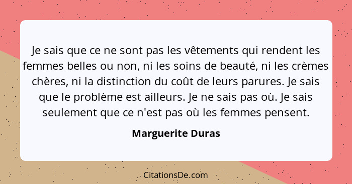 Je sais que ce ne sont pas les vêtements qui rendent les femmes belles ou non, ni les soins de beauté, ni les crèmes chères, ni la... - Marguerite Duras