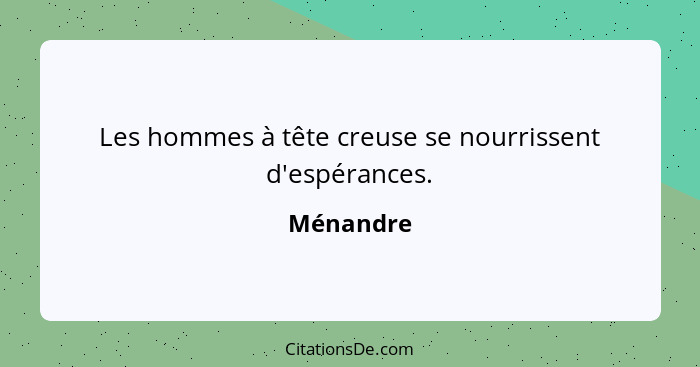 Les hommes à tête creuse se nourrissent d'espérances.... - Ménandre