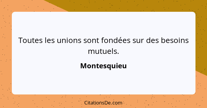 Toutes les unions sont fondées sur des besoins mutuels.... - Montesquieu