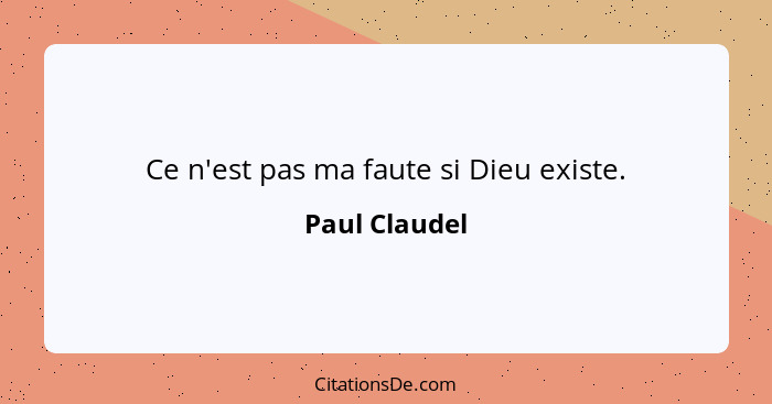 Ce n'est pas ma faute si Dieu existe.... - Paul Claudel