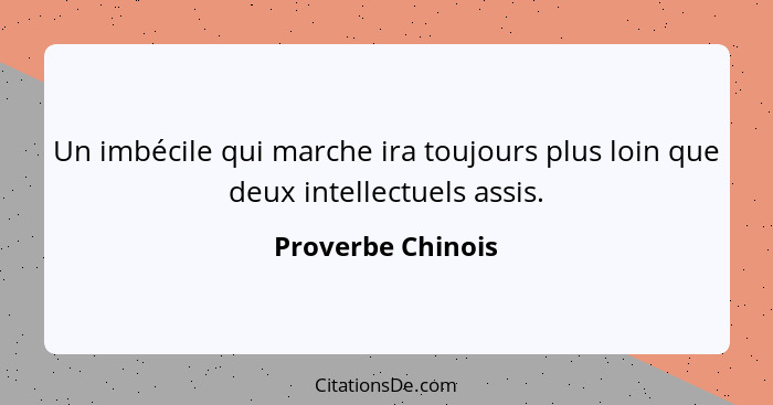 Un imbécile qui marche ira toujours plus loin que deux intellectuels assis.... - Proverbe Chinois