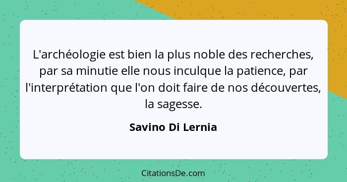 L'archéologie est bien la plus noble des recherches, par sa minutie elle nous inculque la patience, par l'interprétation que l'on d... - Savino Di Lernia