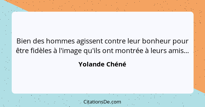 Bien des hommes agissent contre leur bonheur pour être fidèles à l'image qu'ils ont montrée à leurs amis...... - Yolande Chéné