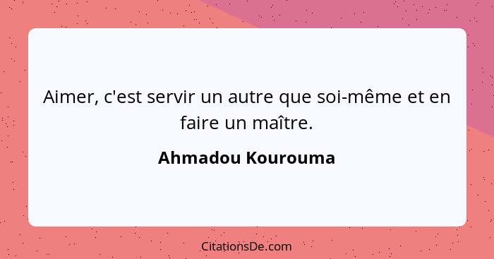 Aimer, c'est servir un autre que soi-même et en faire un maître.... - Ahmadou Kourouma