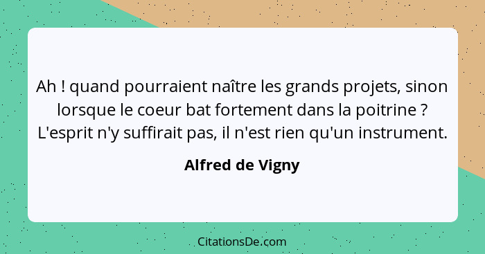 Ah ! quand pourraient naître les grands projets, sinon lorsque le coeur bat fortement dans la poitrine ? L'esprit n'y suff... - Alfred de Vigny