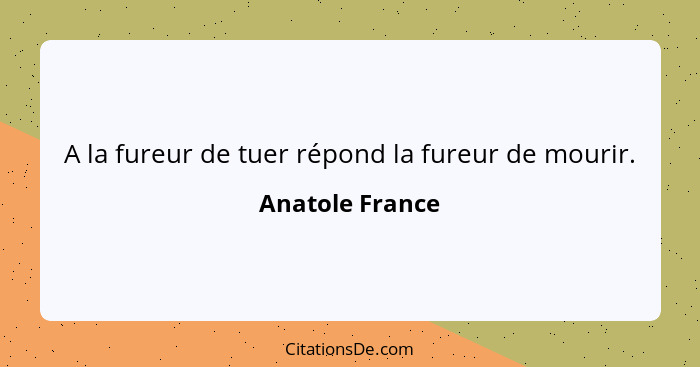 A la fureur de tuer répond la fureur de mourir.... - Anatole France