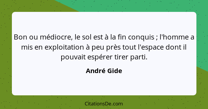 Bon ou médiocre, le sol est à la fin conquis ; l'homme a mis en exploitation à peu près tout l'espace dont il pouvait espérer tirer... - André Gide