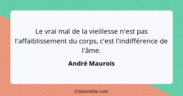 Le vrai mal de la vieillesse n'est pas l'affaiblissement du corps, c'est l'indifférence de l'âme.... - André Maurois