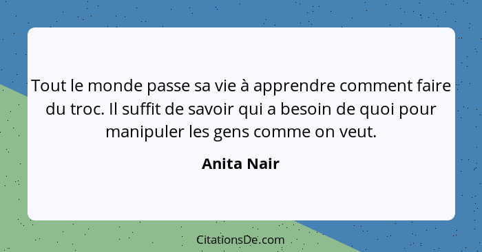 Tout le monde passe sa vie à apprendre comment faire du troc. Il suffit de savoir qui a besoin de quoi pour manipuler les gens comme on v... - Anita Nair