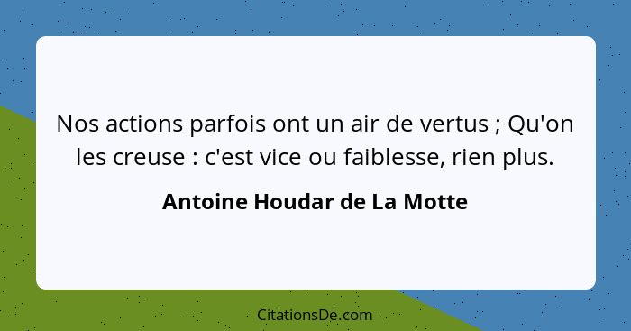 Nos actions parfois ont un air de vertus ; Qu'on les creuse : c'est vice ou faiblesse, rien plus.... - Antoine Houdar de La Motte