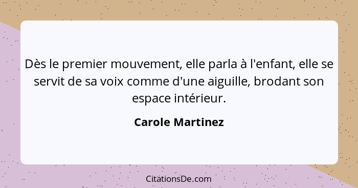 Dès le premier mouvement, elle parla à l'enfant, elle se servit de sa voix comme d'une aiguille, brodant son espace intérieur.... - Carole Martinez