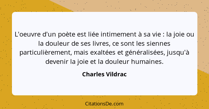L'oeuvre d'un poète est liée intimement à sa vie : la joie ou la douleur de ses livres, ce sont les siennes particulièrement, m... - Charles Vildrac