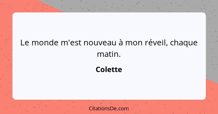 Le monde m'est nouveau à mon réveil, chaque matin.... - Colette