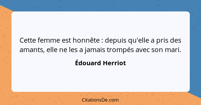 Cette femme est honnête : depuis qu'elle a pris des amants, elle ne les a jamais trompés avec son mari.... - Édouard Herriot