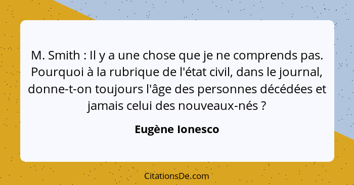 M. Smith : Il y a une chose que je ne comprends pas. Pourquoi à la rubrique de l'état civil, dans le journal, donne-t-on toujour... - Eugène Ionesco