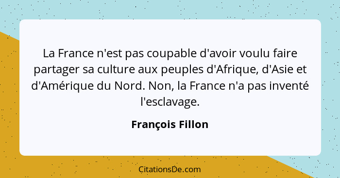 La France n'est pas coupable d'avoir voulu faire partager sa culture aux peuples d'Afrique, d'Asie et d'Amérique du Nord. Non, la Fr... - François Fillon