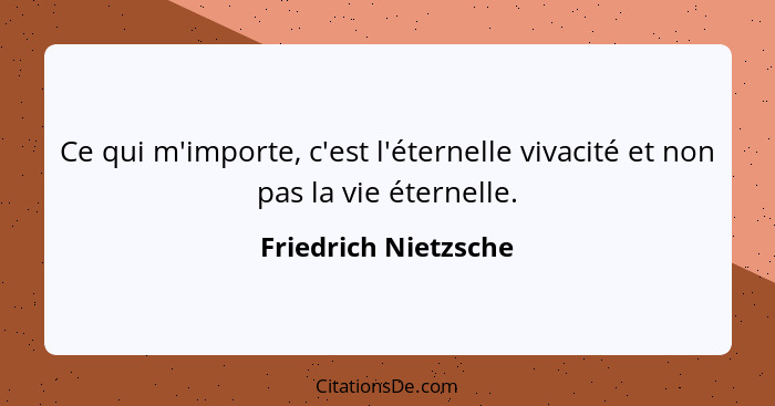 Ce qui m'importe, c'est l'éternelle vivacité et non pas la vie éternelle.... - Friedrich Nietzsche